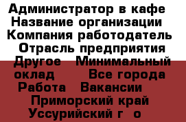 Администратор в кафе › Название организации ­ Компания-работодатель › Отрасль предприятия ­ Другое › Минимальный оклад ­ 1 - Все города Работа » Вакансии   . Приморский край,Уссурийский г. о. 